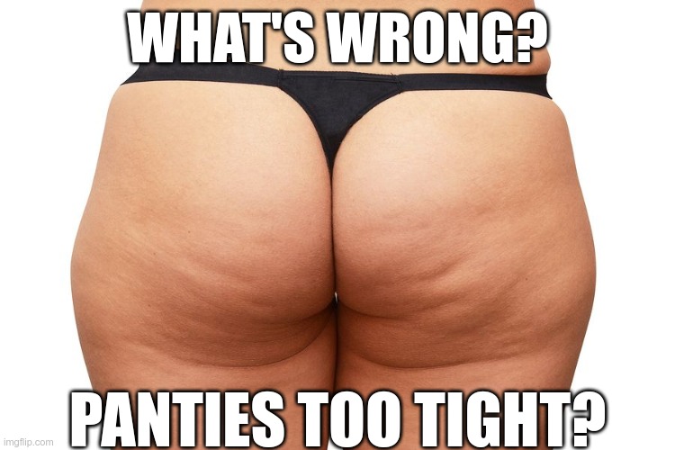 WHAT'S WRONG? PANTIES TOO TIGHT? | made w/ Imgflip meme maker