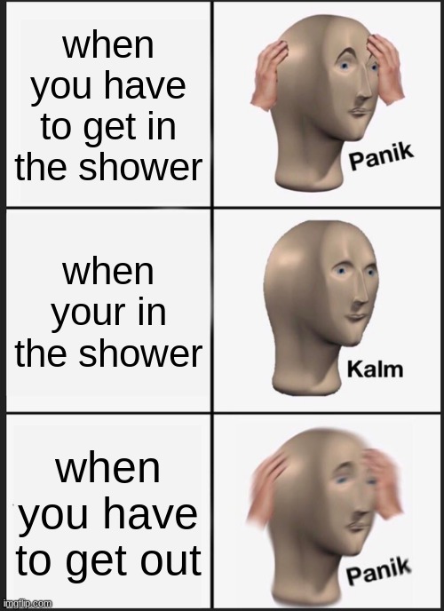 Panik Kalm Panik | when you have to get in the shower; when your in the shower; when you have to get out | image tagged in memes,panik kalm panik | made w/ Imgflip meme maker