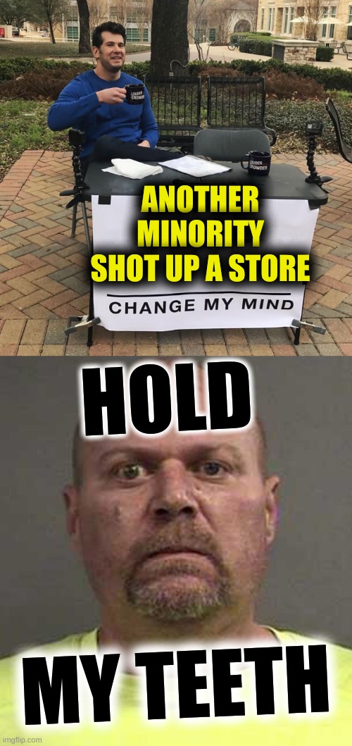 ANOTHER MINORITY SHOT UP A STORE; HOLD; MY TEETH | image tagged in change my mind,conservative logic,racism,mass shooting,redneck hillbilly,white nationalism | made w/ Imgflip meme maker