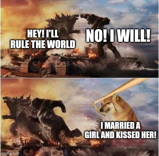 Kong Godzilla Doge | HEY! I'LL RULE THE WORLD NO! I WILL! I MARRIED A GIRL AND KISSED HER! | image tagged in kong godzilla doge | made w/ Imgflip meme maker