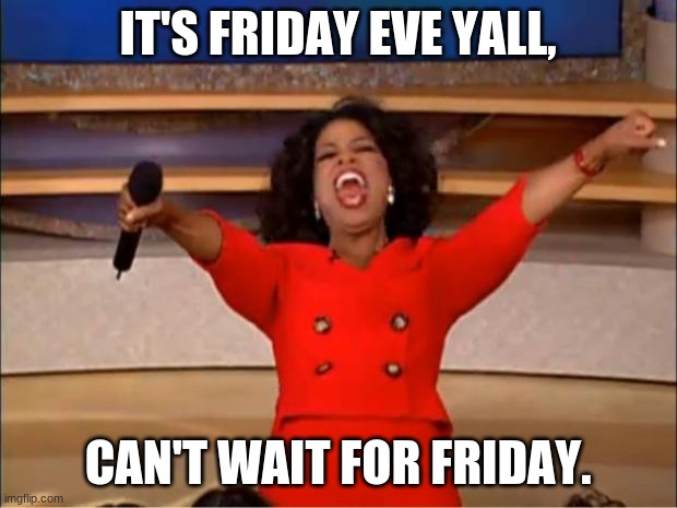 Oprah You Get A | IT'S FRIDAY EVE YALL, CAN'T WAIT FOR FRIDAY. | image tagged in memes,oprah you get a | made w/ Imgflip meme maker