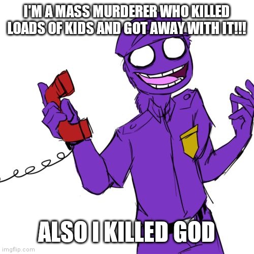 purple guy | I'M A MASS MURDERER WHO KILLED LOADS OF KIDS AND GOT AWAY WITH IT!!! ALSO I KILLED GOD | image tagged in purple guy | made w/ Imgflip meme maker