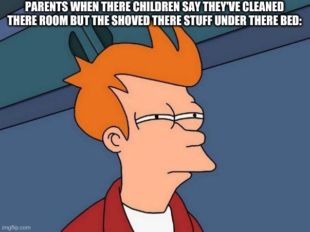Not sure if- fry | PARENTS WHEN THERE CHILDREN SAY THEY'VE CLEANED THERE ROOM BUT THE SHOVED THERE STUFF UNDER THERE BED: | image tagged in not sure if- fry | made w/ Imgflip meme maker