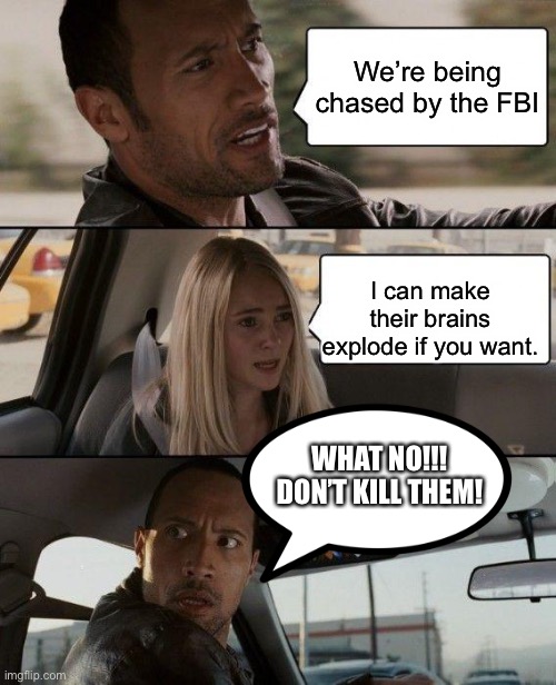 DONT KILL THEM!!! | We’re being chased by the FBI; I can make their brains explode if you want. WHAT NO!!! DON’T KILL THEM! | image tagged in memes,the rock driving | made w/ Imgflip meme maker