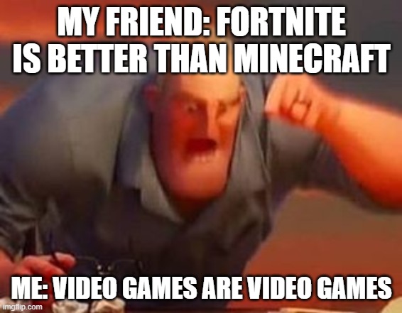 Mr incredible mad | MY FRIEND: FORTNITE IS BETTER THAN MINECRAFT; ME: VIDEO GAMES ARE VIDEO GAMES | image tagged in mr incredible mad | made w/ Imgflip meme maker
