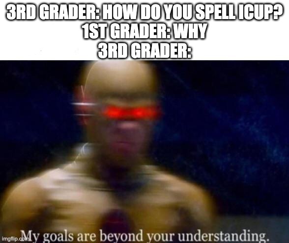My Goals are Beyond your Understanding | 3RD GRADER: HOW DO YOU SPELL ICUP?
1ST GRADER: WHY
3RD GRADER: | image tagged in my goals are beyond your understanding | made w/ Imgflip meme maker