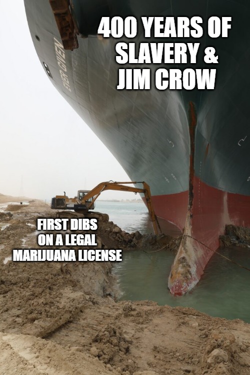 First Dibs on a Pot License | 400 YEARS OF 
SLAVERY &
JIM CROW; FIRST DIBS ON A LEGAL MARIJUANA LICENSE | image tagged in cargo ship stuck,marijuana | made w/ Imgflip meme maker