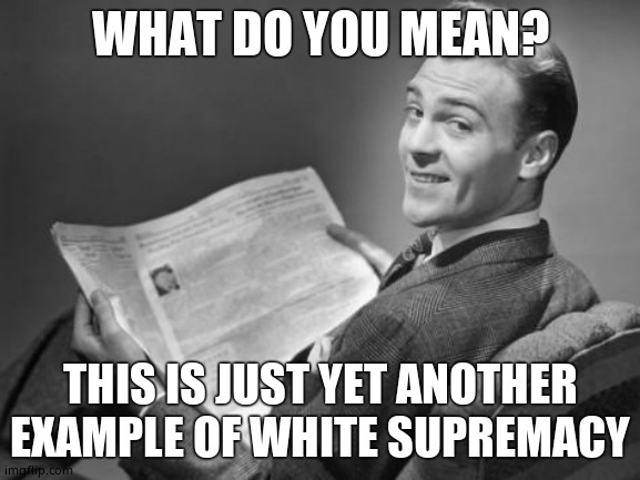 50's newspaper | WHAT DO YOU MEAN? THIS IS JUST YET ANOTHER EXAMPLE OF WHITE SUPREMACY | image tagged in 50's newspaper | made w/ Imgflip meme maker