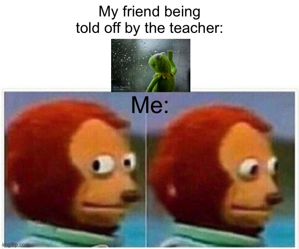 This literally happens | My friend being told off by the teacher:; Me: | image tagged in memes,monkey puppet | made w/ Imgflip meme maker