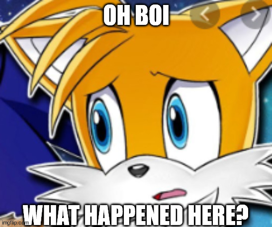 oh boi tails | OH BOI WHAT HAPPENED HERE? | image tagged in oh boi tails | made w/ Imgflip meme maker