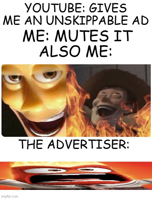 how to delet youtube ads | YOUTUBE: GIVES ME AN UNSKIPPABLE AD; ME: MUTES IT; ALSO ME:; THE ADVERTISER: | image tagged in blank white template,satanic woody,anger,youtube | made w/ Imgflip meme maker