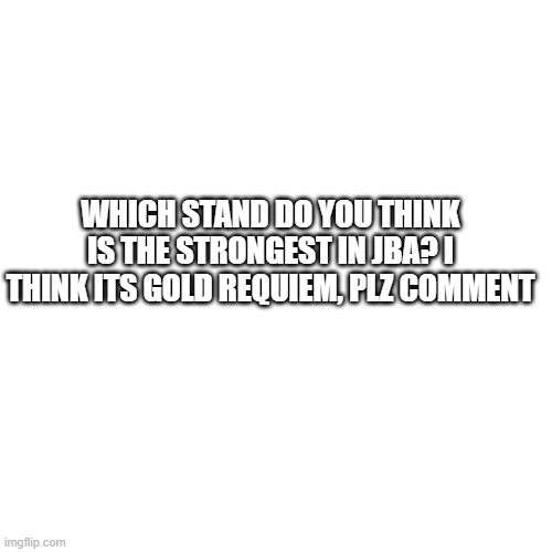 Blank Transparent Square | WHICH STAND DO YOU THINK IS THE STRONGEST IN JBA? I THINK ITS GOLD REQUIEM, PLZ COMMENT | image tagged in memes,blank transparent square | made w/ Imgflip meme maker
