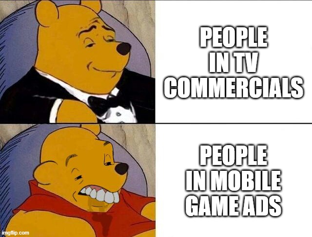 Tuxedo Winnie the Pooh grossed reverse | PEOPLE IN TV COMMERCIALS; PEOPLE IN MOBILE GAME ADS | image tagged in tuxedo winnie the pooh grossed reverse | made w/ Imgflip meme maker