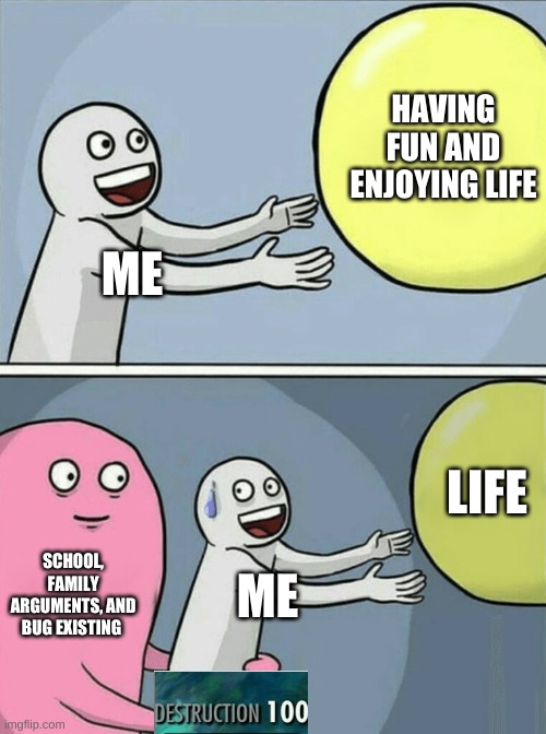 This is me | HAVING FUN AND ENJOYING LIFE; ME; LIFE; SCHOOL, FAMILY ARGUMENTS, AND BUG EXISTING; ME | image tagged in memes,running away balloon,crossover | made w/ Imgflip meme maker
