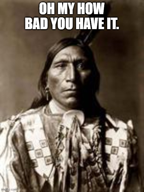 native american | OH MY HOW BAD YOU HAVE IT. | image tagged in native american | made w/ Imgflip meme maker