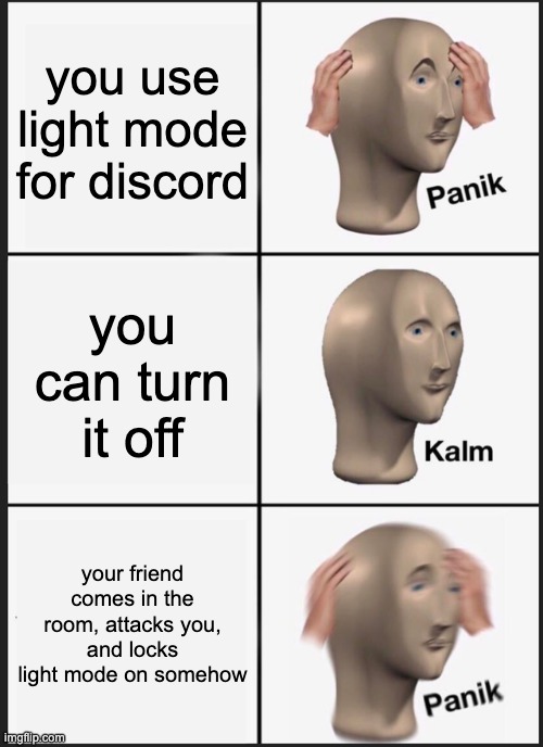 Panik Kalm Panik | you use light mode for discord; you can turn it off; your friend comes in the room, attacks you, and locks light mode on somehow | image tagged in memes,panik kalm panik | made w/ Imgflip meme maker