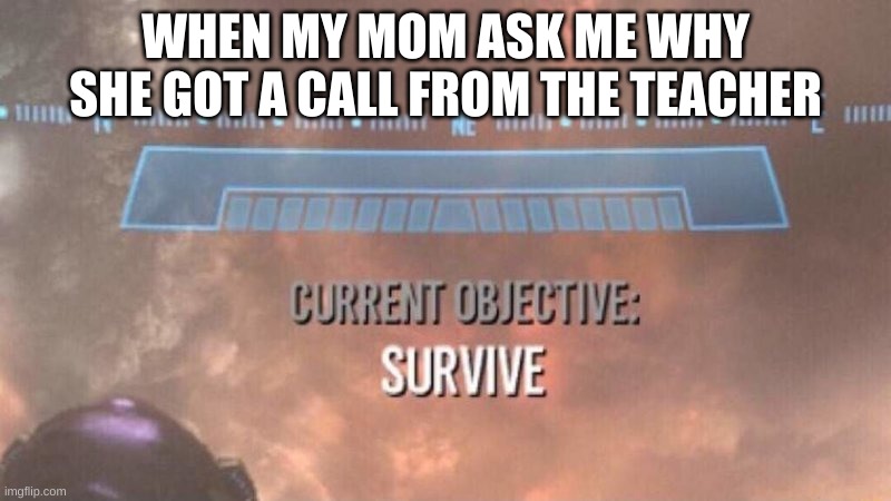 Current Objective: Survive | WHEN MY MOM ASK ME WHY SHE GOT A CALL FROM THE TEACHER | image tagged in current objective survive | made w/ Imgflip meme maker