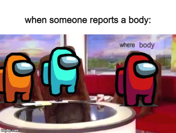 if they lie it's a self-report | when someone reports a body:; body | image tagged in where banana blank,among us | made w/ Imgflip meme maker