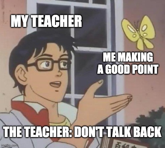 Is This A Pigeon | MY TEACHER; ME MAKING A GOOD POINT; THE TEACHER: DON'T TALK BACK | image tagged in memes,is this a pigeon | made w/ Imgflip meme maker