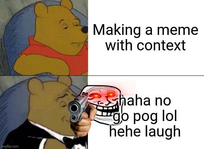 Tuxedo Winnie The Pooh | Making a meme with context; haha no go pog lol hehe laugh | image tagged in memes,tuxedo winnie the pooh | made w/ Imgflip meme maker