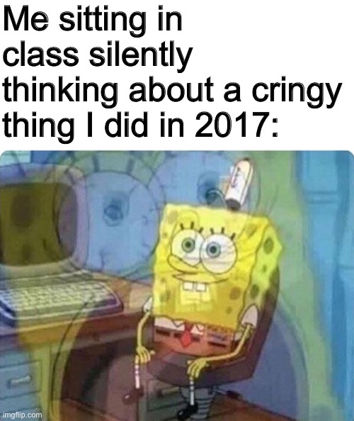 like DABBING | Me sitting in class silently thinking about a cringy thing I did in 2017: | image tagged in blank white template,spongebob screaming inside,middle school | made w/ Imgflip meme maker