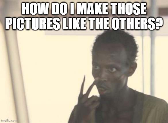 How do i do it ( comment or ur a furry ) | HOW DO I MAKE THOSE PICTURES LIKE THE OTHERS? | image tagged in memes,i'm the captain now | made w/ Imgflip meme maker