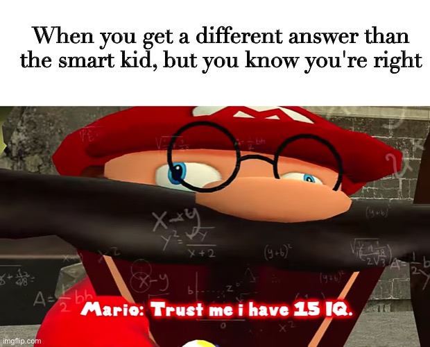 This only happened to me once, except I was the smart kid... | When you get a different answer than the smart kid, but you know you're right | image tagged in trust me i have 15 iq,smg4,smart kid | made w/ Imgflip meme maker