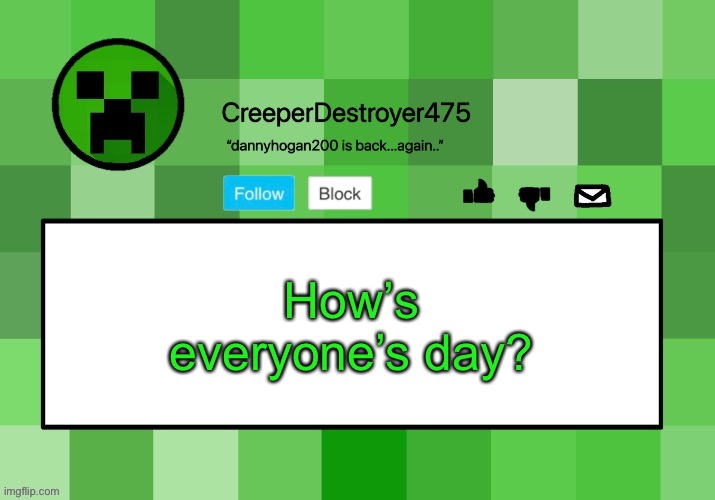 CreeperDestroyer475 announcement template | How’s everyone’s day? | image tagged in creeperdestroyer475 announcement template | made w/ Imgflip meme maker