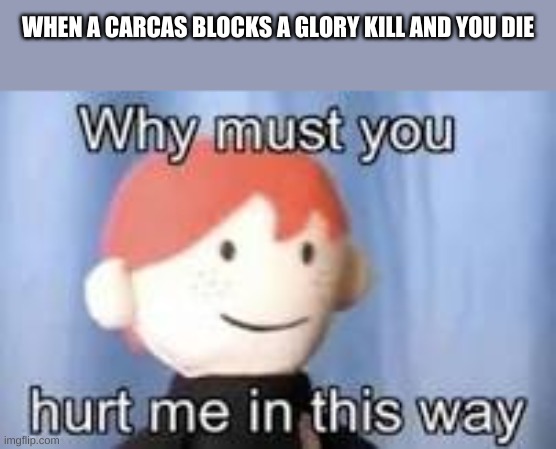 god i hate the carcas | WHEN A CARCAS BLOCKS A GLORY KILL AND YOU DIE | image tagged in why must you hurt me in this way | made w/ Imgflip meme maker