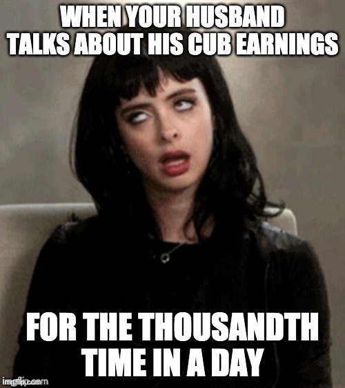 Kristen Ritter eye roll | WHEN YOUR HUSBAND TALKS ABOUT HIS CUB EARNINGS; FOR THE THOUSANDTH TIME IN A DAY | image tagged in kristen ritter eye roll | made w/ Imgflip meme maker