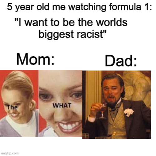 5 year old me | 5 year old me watching formula 1:; "I want to be the worlds 
biggest racist"; Dad:; Mom: | image tagged in memes,blank transparent square | made w/ Imgflip meme maker