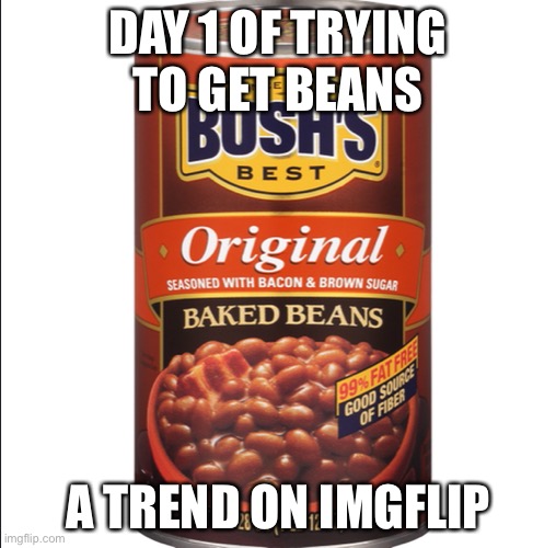 DAY 1 OF TRYING TO GET BEANS; A TREND ON IMGFLIP | image tagged in beans | made w/ Imgflip meme maker