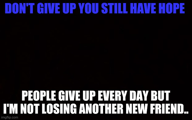 don't give up hope! | DON'T GIVE UP YOU STILL HAVE HOPE; PEOPLE GIVE UP EVERY DAY BUT I'M NOT LOSING ANOTHER NEW FRIEND.. | image tagged in black page | made w/ Imgflip meme maker