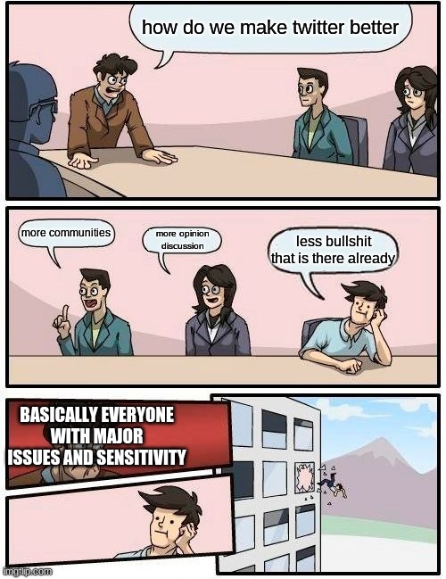 twittektherbftrtmtrskg | how do we make twitter better; more communities; more opinion discussion; less bullshit that is there already; BASICALLY EVERYONE WITH MAJOR ISSUES AND SENSITIVITY | image tagged in memes,boardroom meeting suggestion | made w/ Imgflip meme maker