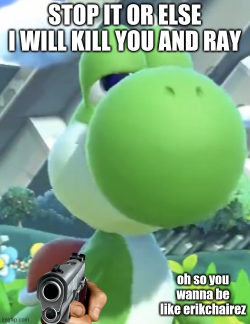 Yoshi’s not interested | STOP IT OR ELSE I WILL KILL YOU AND RAY oh so you wanna be like erikchairez | image tagged in yoshi s not interested | made w/ Imgflip meme maker