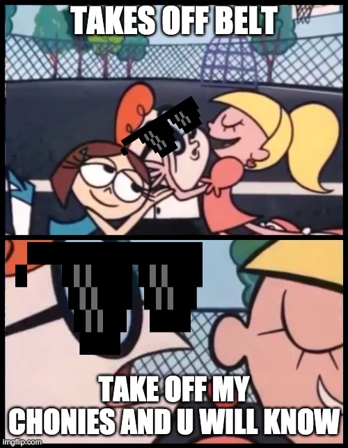 Say it Again, Dexter | TAKES OFF BELT; TAKE OFF MY CHONIES AND U WILL KNOW | image tagged in memes,say it again dexter | made w/ Imgflip meme maker