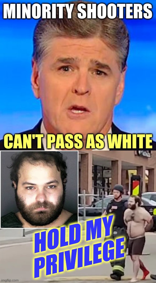MINORITY SHOOTERS; CAN'T PASS AS WHITE; HOLD MY
PRIVILEGE | image tagged in sean hannity fox news,white nationalism,mental illness,mass shootings,gun control,conservative hypocrisy | made w/ Imgflip meme maker