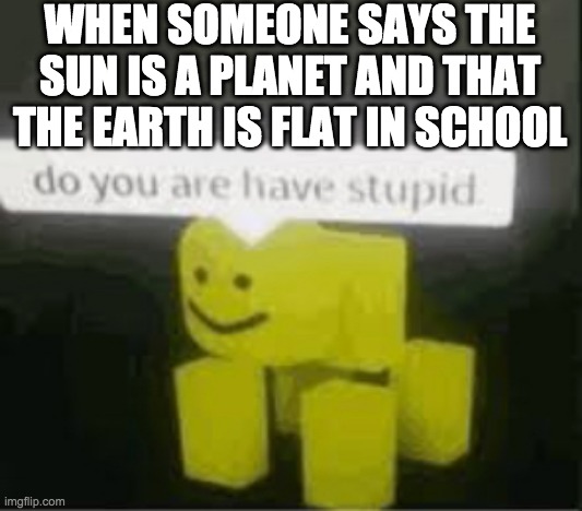 do you are have stupid | WHEN SOMEONE SAYS THE SUN IS A PLANET AND THAT THE EARTH IS FLAT IN SCHOOL | image tagged in do you are have stupid | made w/ Imgflip meme maker