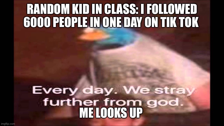 Every day. We stray further from God.  | RANDOM KID IN CLASS: I FOLLOWED 6000 PEOPLE IN ONE DAY ON TIK TOK; ME LOOKS UP | image tagged in every day we stray further from god | made w/ Imgflip meme maker
