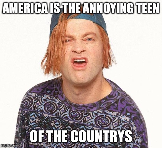 Kevin the teenager | AMERICA IS THE ANNOYING TEEN OF THE COUNTRY’S | image tagged in kevin the teenager | made w/ Imgflip meme maker