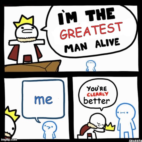 why am i like this |  GREATEST; me; better | image tagged in i'm the blank man alive | made w/ Imgflip meme maker