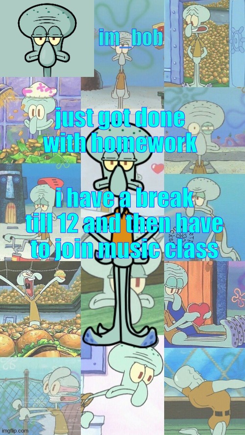 im_bob squidward | just got done with homework; i have a break till 12 and then have to join music class | image tagged in im_bob squidward | made w/ Imgflip meme maker