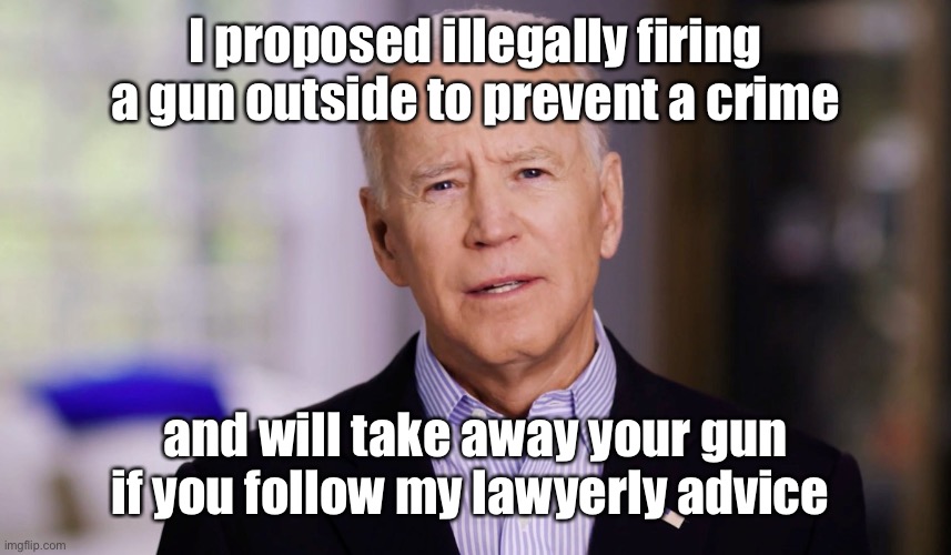 Joe Biden 2020 | I proposed illegally firing a gun outside to prevent a crime and will take away your gun if you follow my lawyerly advice | image tagged in joe biden 2020 | made w/ Imgflip meme maker