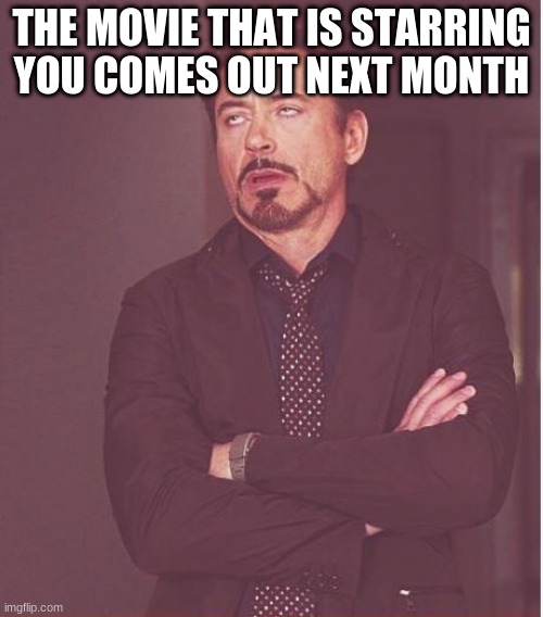 Face You Make Robert Downey Jr Meme | THE MOVIE THAT IS STARRING YOU COMES OUT NEXT MONTH | image tagged in memes,face you make robert downey jr | made w/ Imgflip meme maker