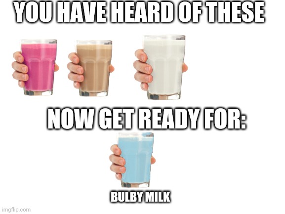MILK | YOU HAVE HEARD OF THESE; NOW GET READY FOR:; BULBY MILK | image tagged in blank white template,bulby milk,vanilla milk,straby milk,choccy milk,milk | made w/ Imgflip meme maker