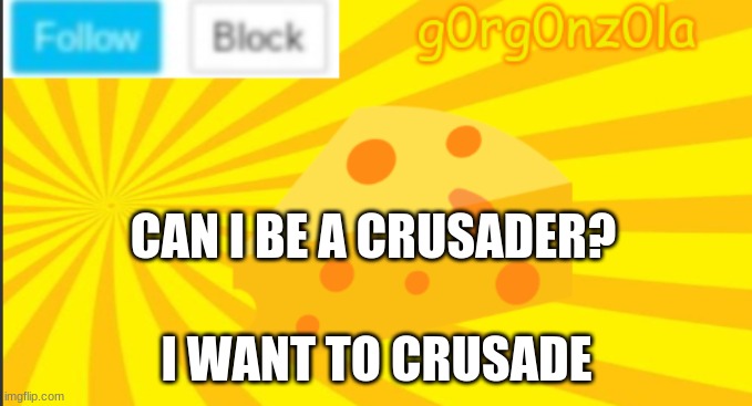 Can I be a crusader? | CAN I BE A CRUSADER? I WANT TO CRUSADE | image tagged in g0rg0nz0la announcment template 2 | made w/ Imgflip meme maker