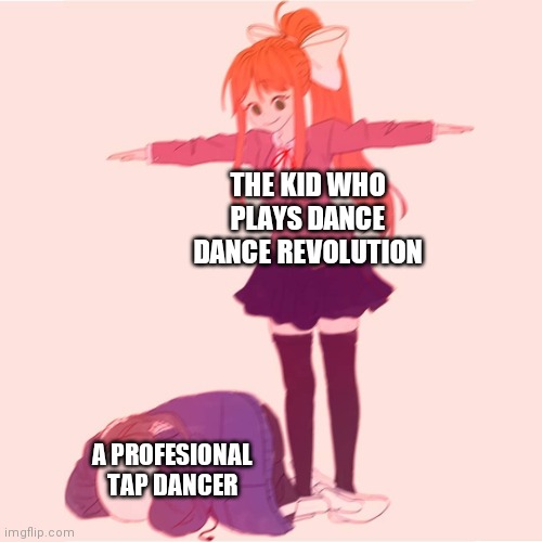 Dance dance Revolution be like | THE KID WHO PLAYS DANCE DANCE REVOLUTION; A PROFESIONAL TAP DANCER | image tagged in monika t-posing on sans,memes,funny,dance dance | made w/ Imgflip meme maker