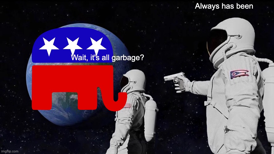Always Has Been Meme | Always has been; Wait, it's all garbage? | image tagged in memes,always has been,scumbag republicans | made w/ Imgflip meme maker