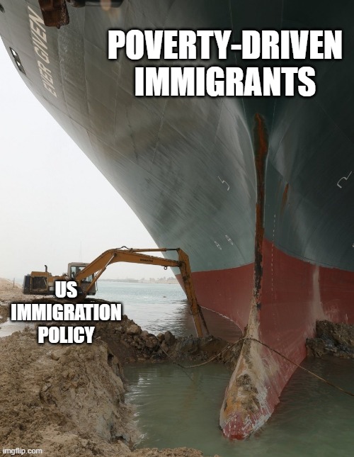 US Immigration | POVERTY-DRIVEN IMMIGRANTS; US IMMIGRATION POLICY | image tagged in suez ship digger | made w/ Imgflip meme maker