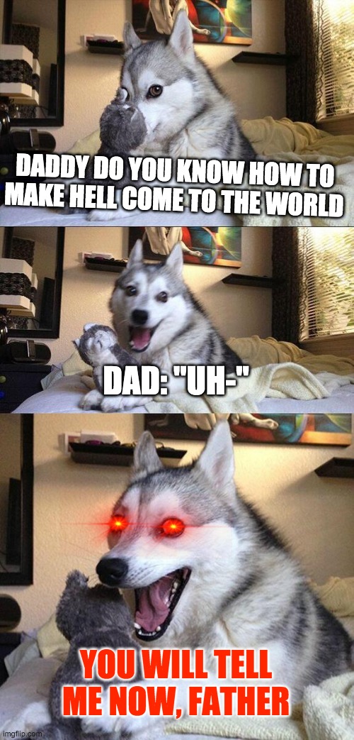 the hell wish | DADDY DO YOU KNOW HOW TO MAKE HELL COME TO THE WORLD; DAD: "UH-"; YOU WILL TELL ME NOW, FATHER | image tagged in memes,bad pun dog | made w/ Imgflip meme maker